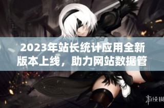 2023年站长统计应用全新版本上线，助力网站数据管理