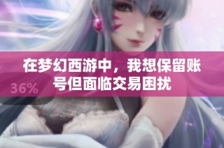 在梦幻西游中，我想保留账号但面临交易困扰