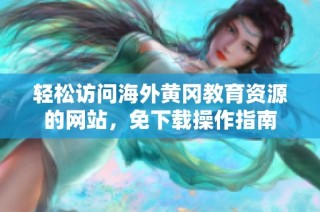 轻松访问海外黄冈教育资源的网站，免下载操作指南