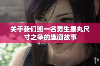 关于我们班一名男生睾丸尺寸之争的趣闻故事