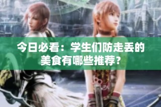 今日必看：学生们防走丢的美食有哪些推荐？