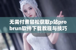 无需付费轻松获取p站probrun软件下载教程与技巧