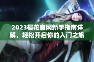 2023樱花官网新手指南详解，轻松开启你的入门之旅