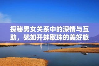 探秘男女关系中的深情与互助，犹如开蚌取珠的美好旅程