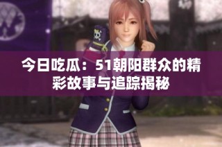 今日吃瓜：51朝阳群众的精彩故事与追踪揭秘