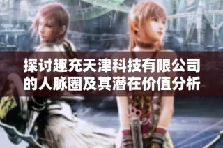 探讨趣充天津科技有限公司的人脉圈及其潜在价值分析