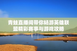 青蛙直播间带你畅游英雄联盟精彩赛事与游戏攻略