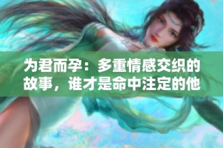 为君而孕：多重情感交织的故事，谁才是命中注定的他