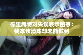德里赫特对失误表示困惑：我本该清球却未能做到