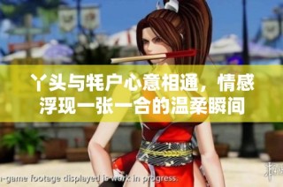 丫头与牦户心意相通，情感浮现一张一合的温柔瞬间