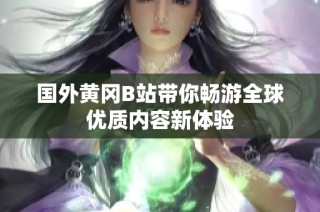 国外黄冈B站带你畅游全球优质内容新体验