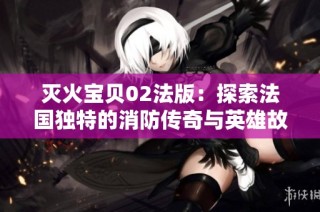 灭火宝贝02法版：探索法国独特的消防传奇与英雄故事