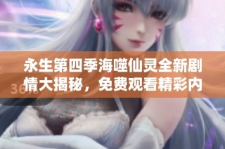 永生第四季海噬仙灵全新剧情大揭秘，免费观看精彩内容！