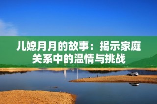 儿媳月月的故事：揭示家庭关系中的温情与挑战