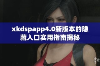 xkdspapp4.0新版本的隐藏入口实用指南揭秘