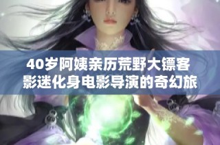 40岁阿姨亲历荒野大镖客 影迷化身电影导演的奇幻旅程