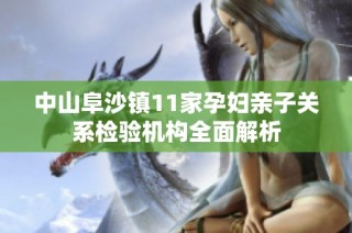 中山阜沙镇11家孕妇亲子关系检验机构全面解析