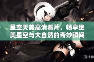 星空天美高清看片，畅享绝美星空与大自然的奇妙瞬间