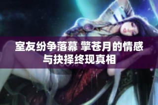 室友纷争落幕 擎苍月的情感与抉择终现真相