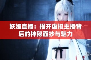 妖姬直播：揭开虚拟主播背后的神秘面纱与魅力