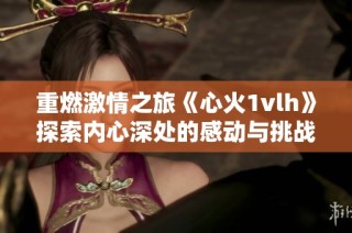 重燃激情之旅《心火1vlh》探索内心深处的感动与挑战