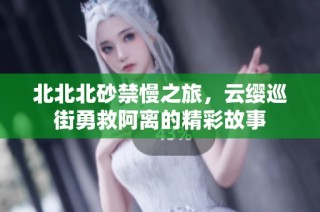 北北北砂禁慢之旅，云缨巡街勇救阿离的精彩故事
