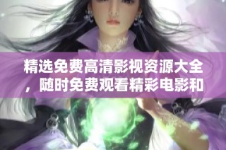 精选免费高清影视资源大全，随时免费观看精彩电影和电视剧