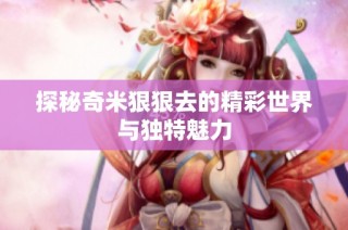探秘奇米狠狠去的精彩世界与独特魅力