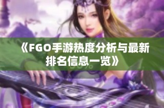 《FGO手游热度分析与最新排名信息一览》