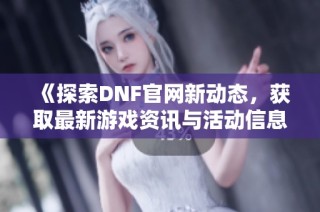 《探索DNF官网新动态，获取最新游戏资讯与活动信息》