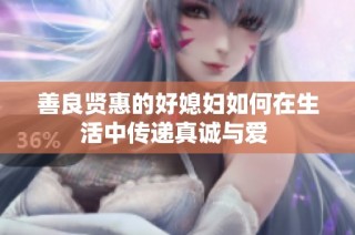善良贤惠的好媳妇如何在生活中传递真诚与爱 