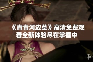 《青青河边草》高清免费观看全新体验尽在掌握中