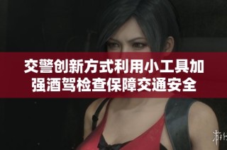 交警创新方式利用小工具加强酒驾检查保障交通安全