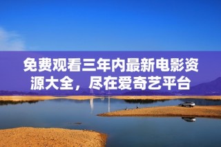 免费观看三年内最新电影资源大全，尽在爱奇艺平台