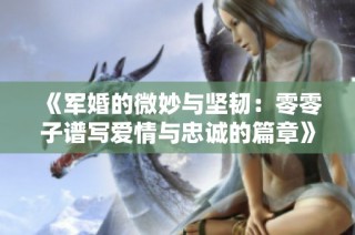 《军婚的微妙与坚韧：零零子谱写爱情与忠诚的篇章》