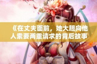 《在丈夫面前，她大胆向他人索要两重请求的背后故事》