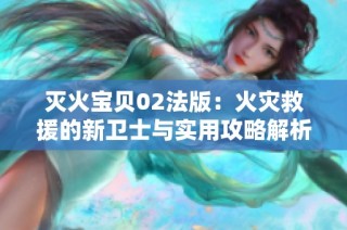 灭火宝贝02法版：火灾救援的新卫士与实用攻略解析
