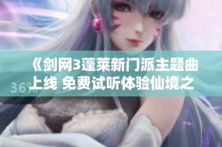《剑网3蓬莱新门派主题曲上线 免费试听体验仙境之声》