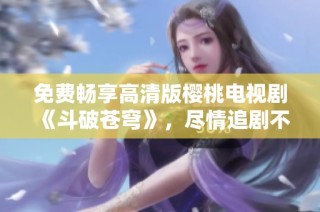 免费畅享高清版樱桃电视剧《斗破苍穹》，尽情追剧不容错过！