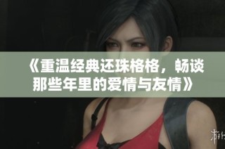 《重温经典还珠格格，畅谈那些年里的爱情与友情》