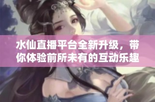 水仙直播平台全新升级，带你体验前所未有的互动乐趣