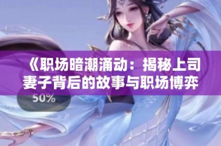 《职场暗潮涌动：揭秘上司妻子背后的故事与职场博弈》