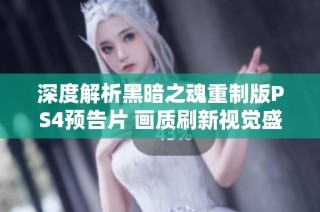 深度解析黑暗之魂重制版PS4预告片 画质刷新视觉盛宴