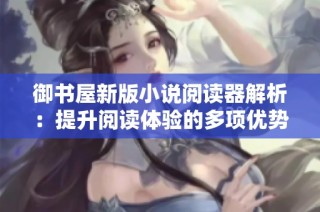 御书屋新版小说阅读器解析：提升阅读体验的多项优势分享