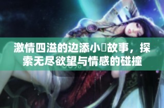 激情四溢的边添小泬故事，探索无尽欲望与情感的碰撞