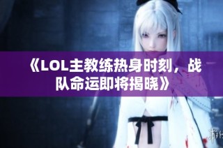 《LOL主教练热身时刻，战队命运即将揭晓》