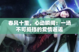 春风十里，心动瞬间：一场不可抵挡的爱情邂逅