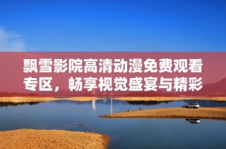 飘雪影院高清动漫免费观看专区，畅享视觉盛宴与精彩故事