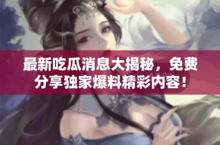 最新吃瓜消息大揭秘，免费分享独家爆料精彩内容！