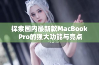 探索国内最新款MacBook Pro的强大功能与亮点